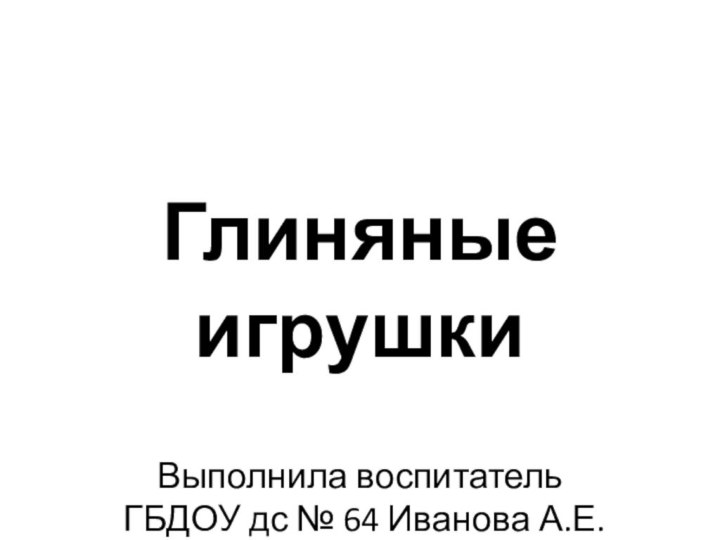 Глиняные игрушки  Выполнила воспитатель  ГБДОУ дс № 64 Иванова А.Е.