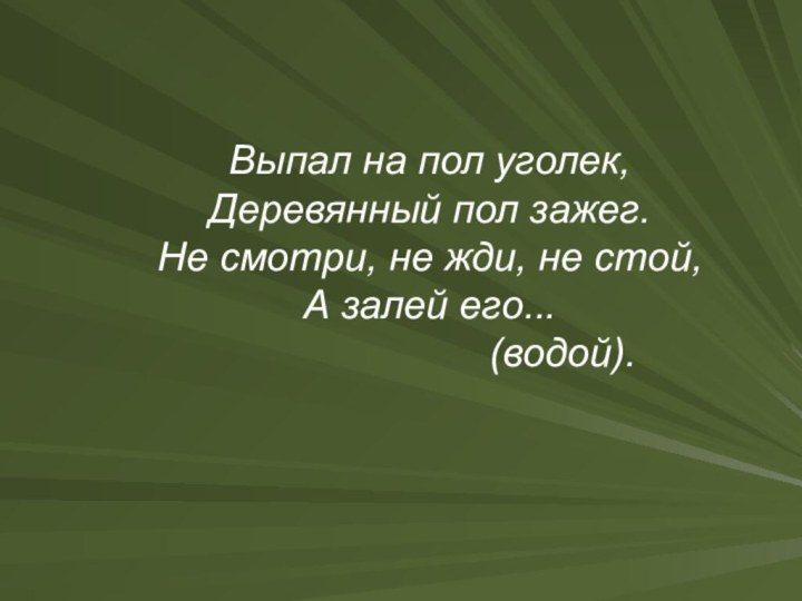 Выпал на пол уголек,Деревянный пол зажег.Не смотри, не жди, не стой,А залей