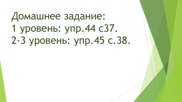 Домашнее задание: 1 уровень: упр.44 с37. 2-3 уровень: упр.45 с.38.