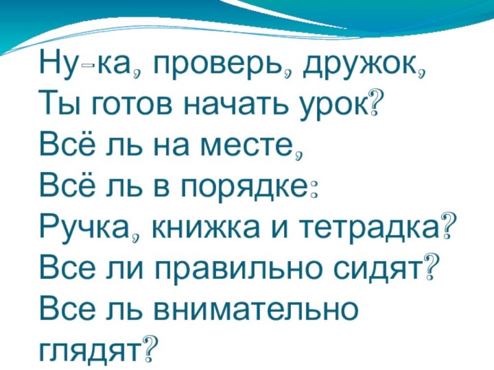 Ну-ка, проверь, дружок, Ты готов начать урок? Всё ль на месте,