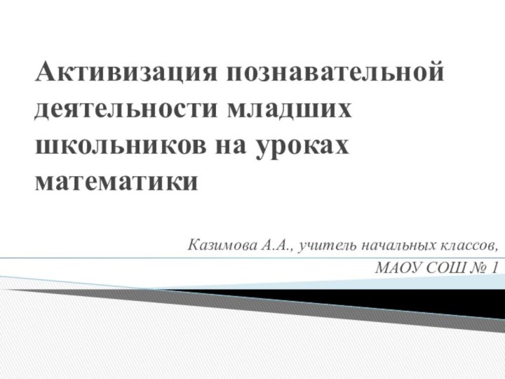 Активизация познавательной деятельности младших школьников на уроках математики Казимова А.А., учитель начальных