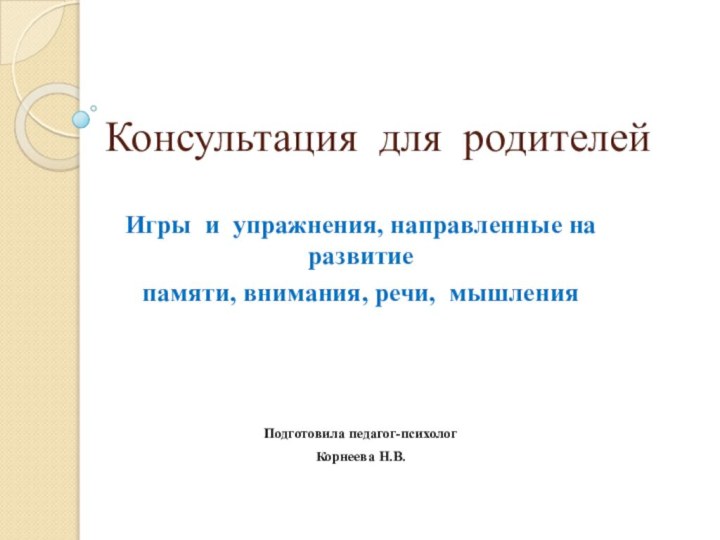 Консультация для родителейИгры и упражнения, направленные на развитиепамяти, внимания, речи, мышленияПодготовила педагог-психологКорнеева Н.В.