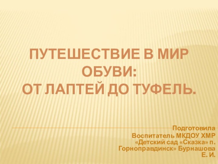 ПУТЕШЕСТВИЕ В МИР ОБУВИ:  ОТ ЛАПТЕЙ ДО ТУФЕЛЬ.Подготовила Воспитатель МКДОУ ХМР