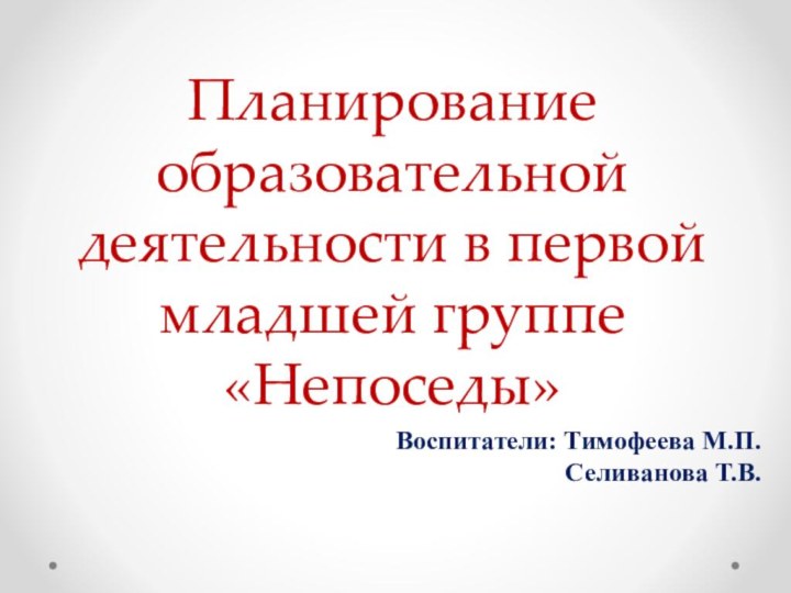 Планирование образовательной деятельности в первой младшей группе «Непоседы»Воспитатели: Тимофеева М.П.  Селиванова Т.В.