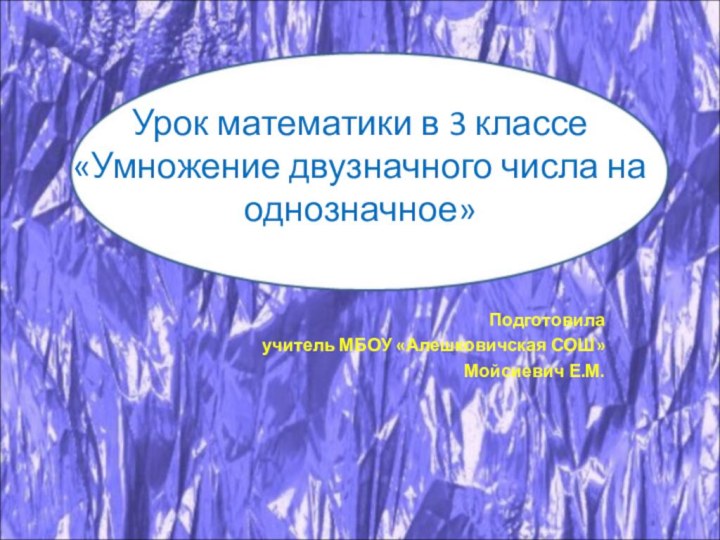 Урок математики в 3 классе  «Умножение двузначного числа на однозначное»Подготовилаучитель МБОУ «Алешковичская СОШ» Мойсиевич Е.М.