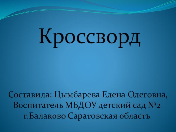 Кроссворд    Составила: Цымбарева Елена Олеговна,  Воспитатель МБДОУ