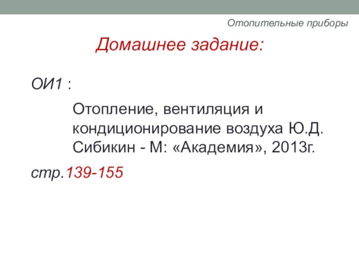 Домашнее задание:ОИ1 : Отопление, вентиляция и кондиционирование воздуха Ю.Д.Сибикин - М: «Академия», 2013г. стр.139-155Отопительные приборы