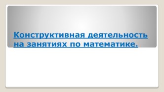 Конструктивная деятельность на занятиях по математике. презентация по математике