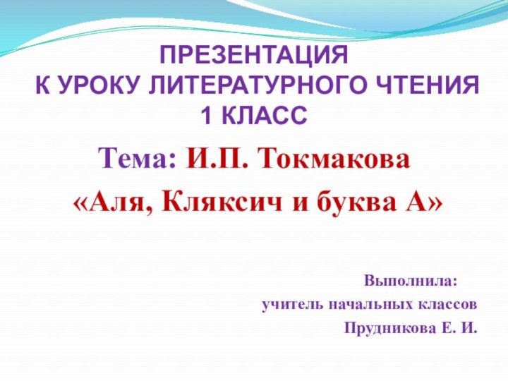 ПРЕЗЕНТАЦИЯ  К УРОКУ ЛИТЕРАТУРНОГО ЧТЕНИЯ  1 КЛАССТема: И.П. Токмакова