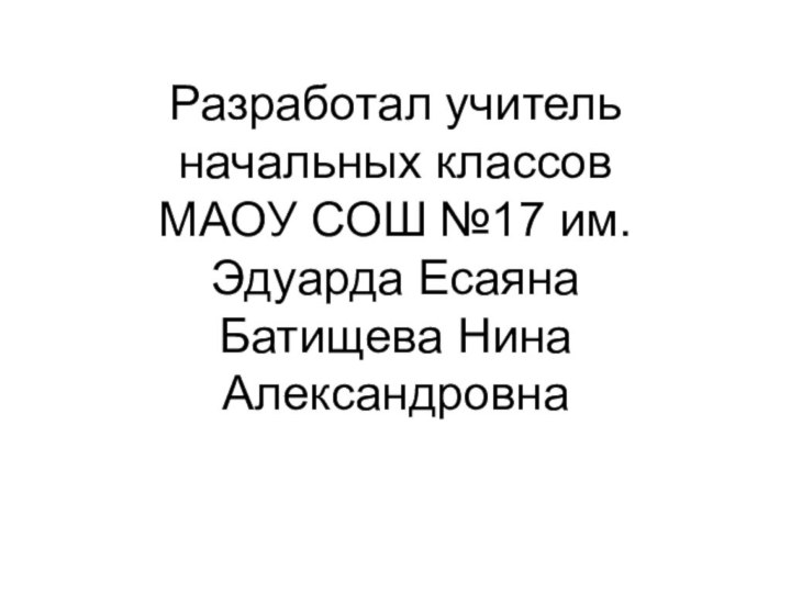 Разработал учитель начальных классов МАОУ СОШ №17 им. Эдуарда Есаяна Батищева Нина Александровна