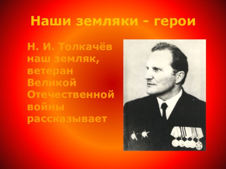 Наши земляки - герои  Н. И. Толкачёв наш земляк, ветеран Великой Отечественной войны рассказывает