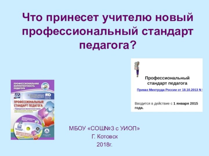 Что принесет учителю новый профессиональный стандарт педагога?МБОУ «СОШ№3 с УИОП»Г. Котовск 2018г.