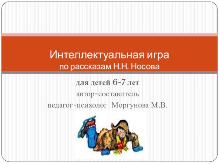 для детей 6-7 летавтор-составитель педагог-психолог Моргунова М.В. Интеллектуальная игра  по рассказам Н.Н. Носова