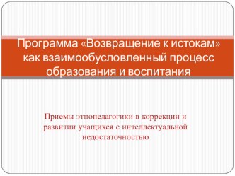 Программа Возвращение к истокам как взаимообусловленный процесс воспитания и образования в начальном звене коррекционной школы презентация к уроку
