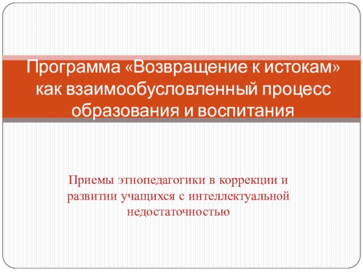 Приемы этнопедагогики в коррекции и развитии учащихся с интеллектуальной недостаточностью Программа «Возвращение