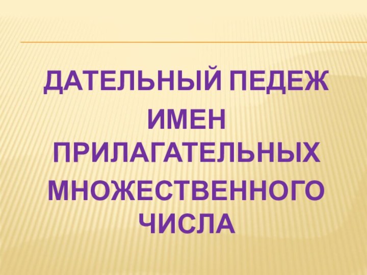 ДАТЕЛЬНЫЙ ПЕДЕЖИмен прилагательных МНОЖЕСТВЕННОГО ЧИСЛА