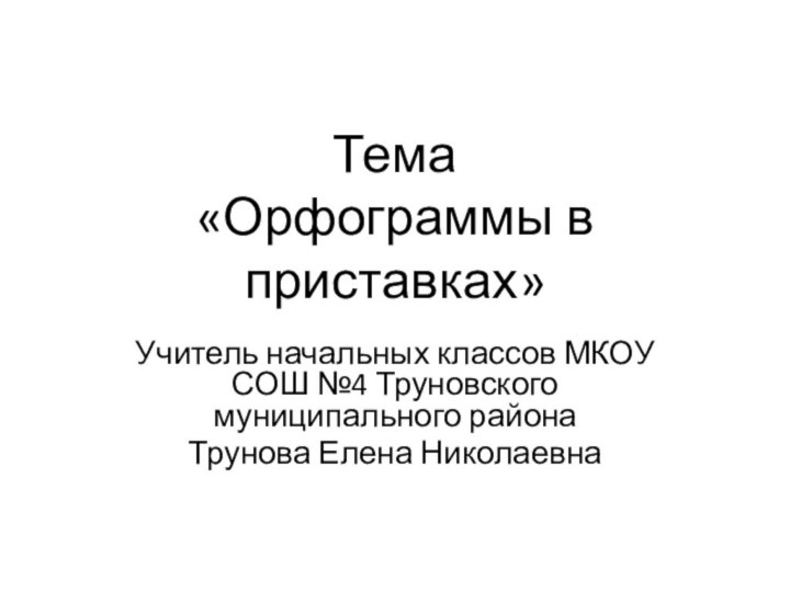 Тема  «Орфограммы в приставках» Учитель начальных классов МКОУ СОШ №4 Труновского