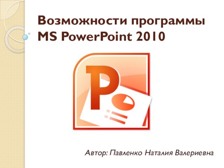 Возможности программы MS PowerPoint 2010 Автор: Павленко Наталия Валериевна