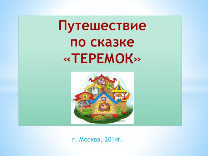 г. Москва, 2014г.Путешествие  по сказке  «ТЕРЕМОК»