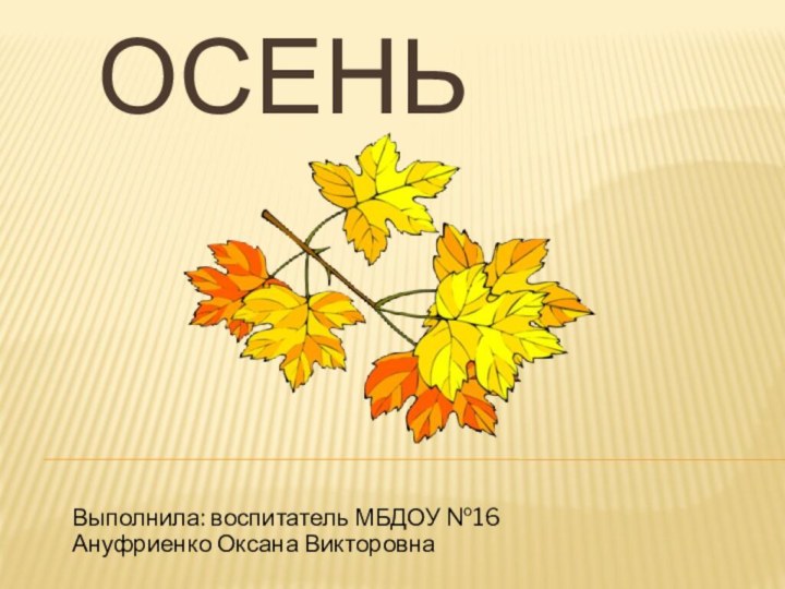 ОсеньВыполнила: воспитатель МБДОУ №16 Ануфриенко Оксана Викторовна