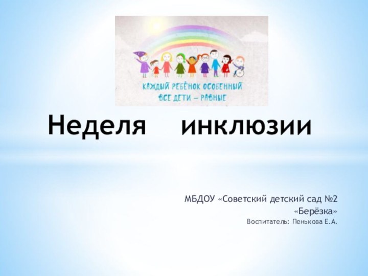 Неделя  инклюзииМБДОУ «Советский детский сад №2 «Берёзка»Воспитатель: Пенькова Е.А.