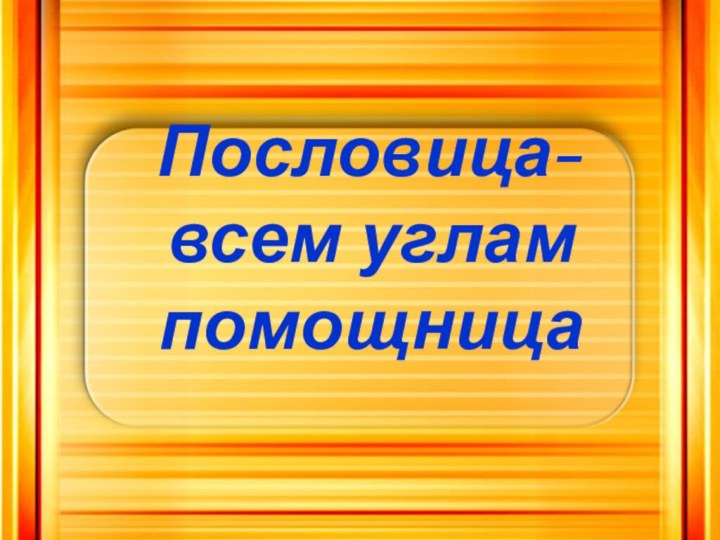 Пословица-всем углам помощница