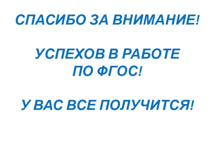 СПАСИБО ЗА ВНИМАНИЕ!УСПЕХОВ В РАБОТЕ ПО ФГОС!У ВАС ВСЕ ПОЛУЧИТСЯ!