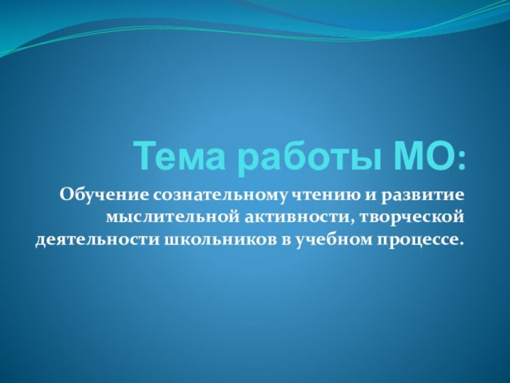 Тема работы МО: Обучение сознательному чтению и развитие мыслительной активности, творческой деятельности школьников в учебном процессе.