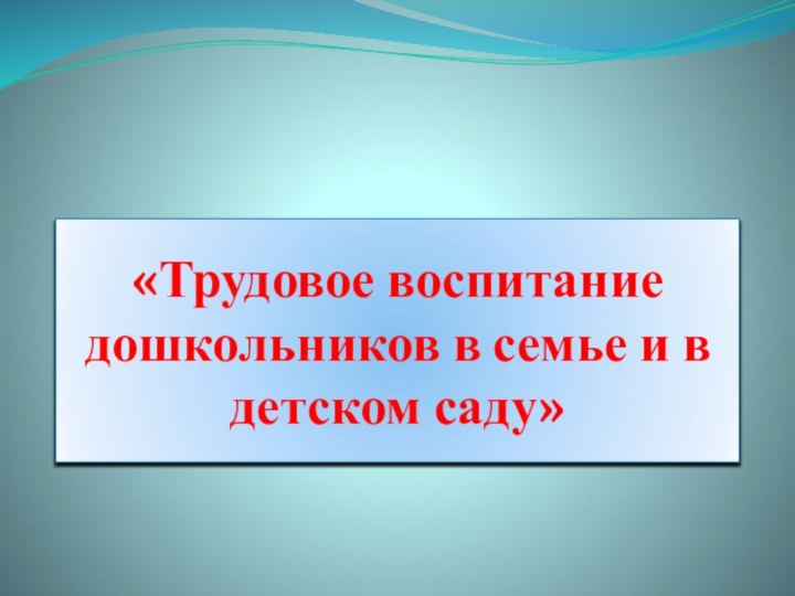 «Трудовое воспитание дошкольников в семье и в детском саду»