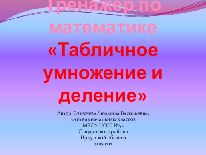 Тренажер по математике «Табличное умножение и деление» Автор: Звизжева Людмила Васильевна,учитель начальных