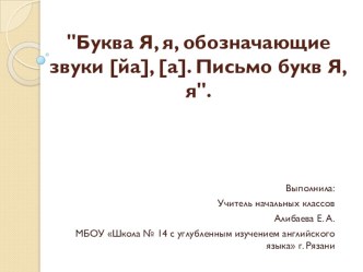 Методическая разработка урока обучения грамоте в 1 классе : Буква Я, я, обозначающие звуки [йа], [а]. Письмо букв Я, я. план-конспект урока по русскому языку (1 класс)