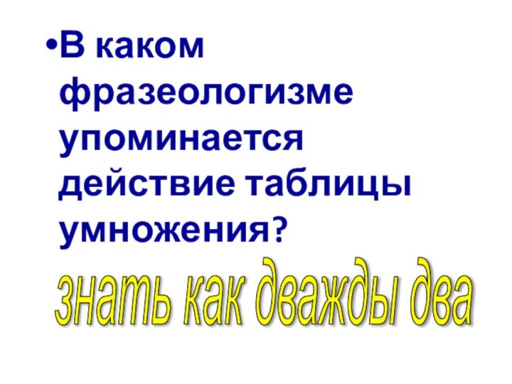 В каком фразеологизме упоминается действие таблицы умножения?знать как дважды два