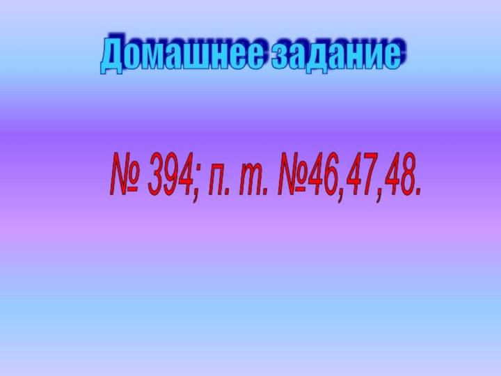 Домашнее задание№ 394; п. т. №46,47,48.