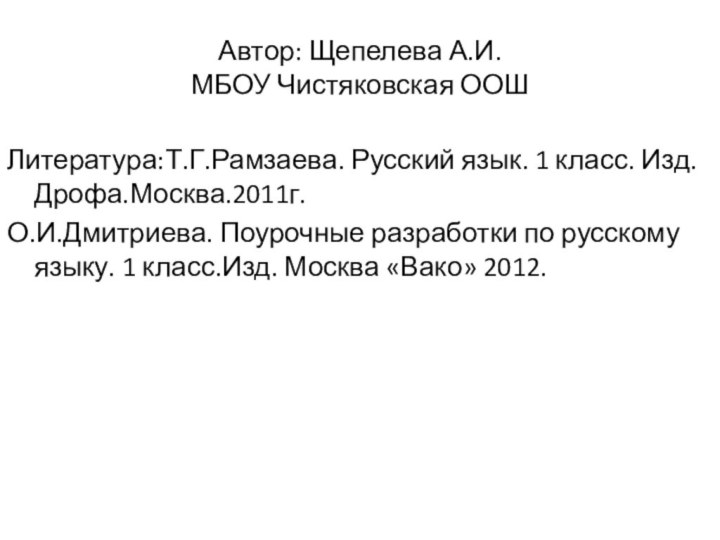 Автор: Щепелева А.И. МБОУ Чистяковская ООШЛитература:Т.Г.Рамзаева. Русский язык. 1 класс. Изд.Дрофа.Москва.2011г.О.И.Дмитриева. Поурочные