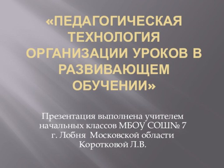 «Педагогическая технология организации уроков в развивающем обучении» Презентация выполнена учителем начальных классов