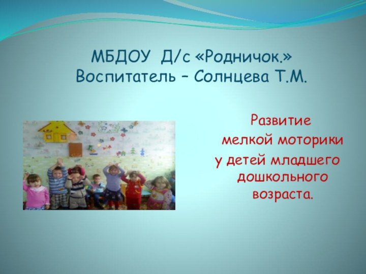 МБДОУ Д/с «Родничок.» Воспитатель – Солнцева Т.М. Развитие  мелкой моторики