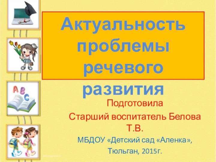 ПодготовилаСтарший воспитатель Белова Т.В.МБДОУ «Детский сад «Аленка», Тюльган, 2015г.Актуальность проблемы речевого развития