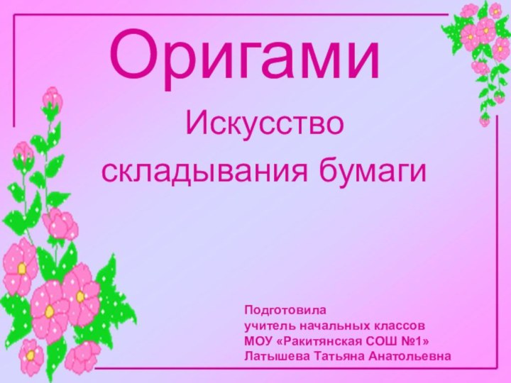 ОригамиИскусство складывания бумагиПодготовила учитель начальных классовМОУ «Ракитянская СОШ №1»Латышева Татьяна Анатольевна