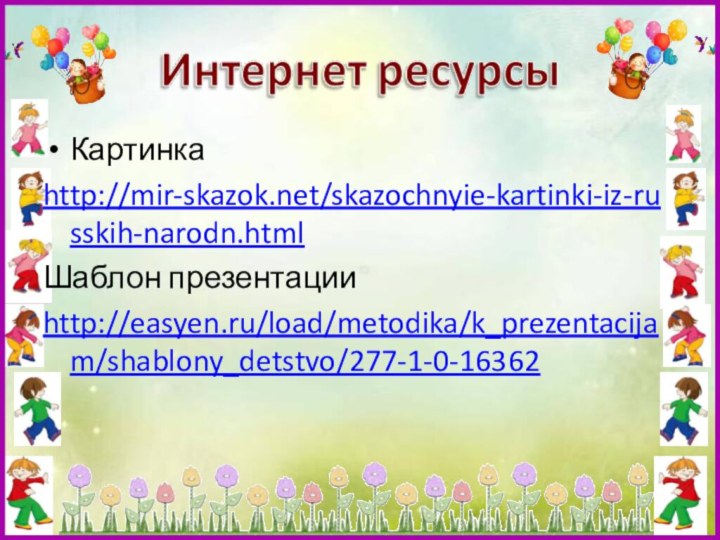 Картинкаhttp://mir-skazok.net/skazochnyie-kartinki-iz-russkih-narodn.htmlШаблон презентацииhttp://easyen.ru/load/metodika/k_prezentacijam/shablony_detstvo/277-1-0-16362