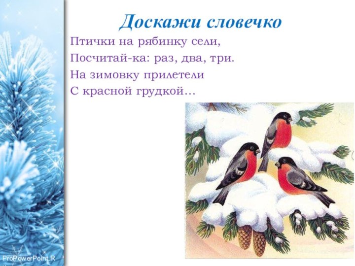 Доскажи словечкоПтички на рябинку сели,Посчитай-ка: раз, два, три.На зимовку прилетелиС красной грудкой…