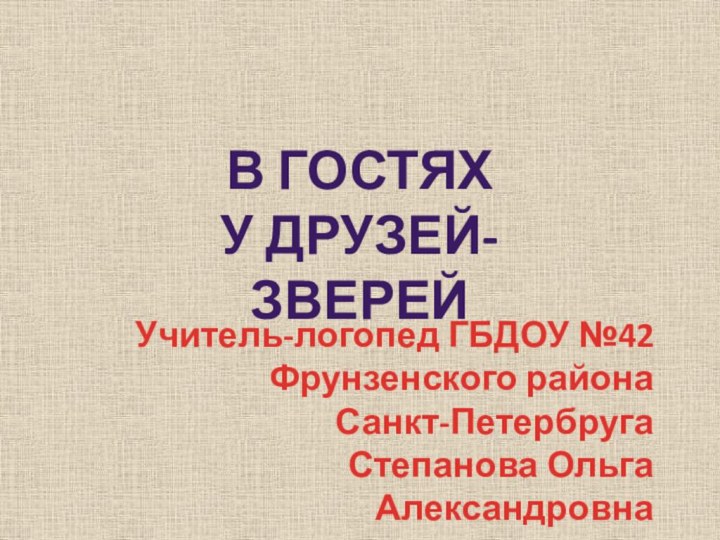 В гостях у друзей-зверейУчитель-логопед ГБДОУ №42Фрунзенского района Санкт-ПетербругаСтепанова Ольга Александровна