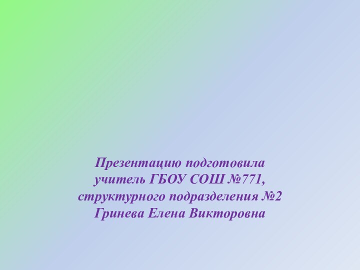 Презентацию подготовила  учитель ГБОУ СОШ №771, структурного подразделения №2  Гринева Елена Викторовна