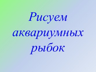 Презентация Рисуем аквариумных рыбок презентация к уроку по изобразительному искусству (изо) по теме