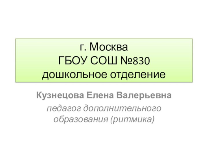 г. Москва ГБОУ СОШ №830 дошкольное отделениеКузнецова Елена Валерьевнапедагог дополнительного образования (ритмика)