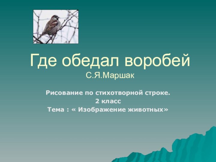 Где обедал воробей С.Я.МаршакРисование по стихотворной строке.2 классТема : « Изображение животных»