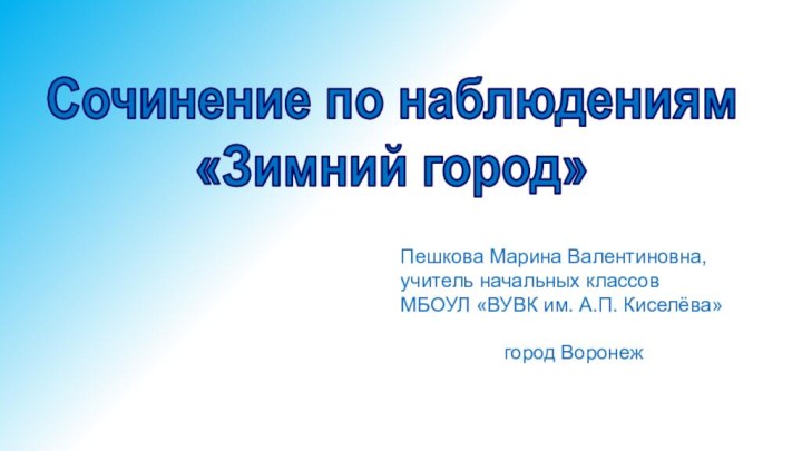 Сочинение по наблюдениям «Зимний город»Пешкова Марина Валентиновна,учитель начальных классовМБОУЛ «ВУВК им. А.П. Киселёва»город Воронеж