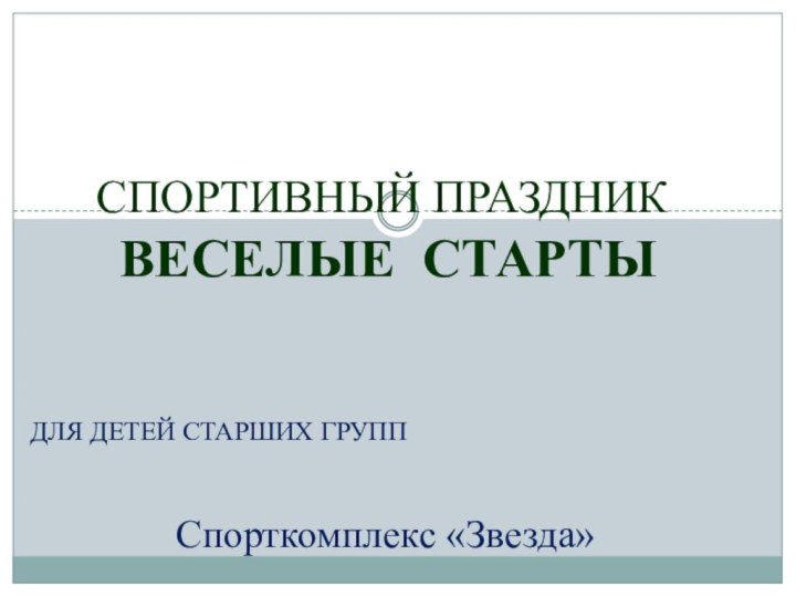 Для детей старших группСПОРТИВНЫЙ ПРАЗДНИК  ВЕСЕЛЫЕ СТАРТЫСпорткомплекс «Звезда»