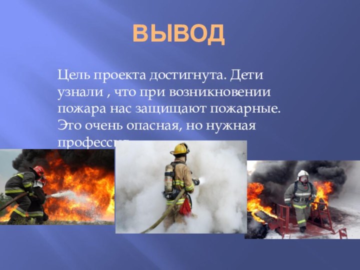 ВЫВОДЦель проекта достигнута. Дети узнали , что при возникновении пожара нас защищают