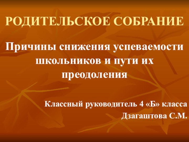 РОДИТЕЛЬСКОЕ СОБРАНИЕПричины снижения успеваемости школьников и пути их преодоления Классный руководитель 4 «Б» классаДзагаштова С.М.