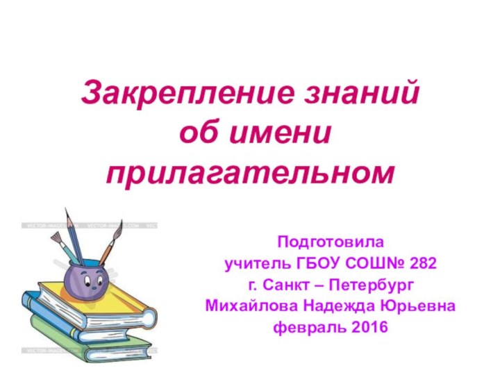 Закрепление знаний   об имени прилагательномПодготовилаучитель ГБОУ СОШ№ 282г. Санкт – ПетербургМихайлова Надежда Юрьевнафевраль 2016